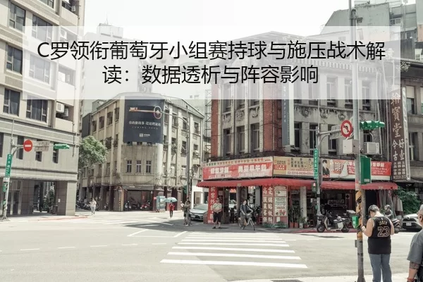 C罗领衔葡萄牙小组赛持球与施压战术解读：数据透析与阵容影响